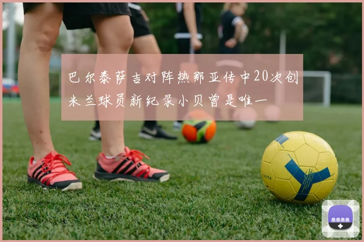 巴尔泰萨吉对阵热那亚传中20次创米兰球员新纪录小贝曾是唯一