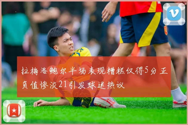 拉梅洛鲍尔半场表现糟糕仅得5分正负值惨淡21引发球迷热议