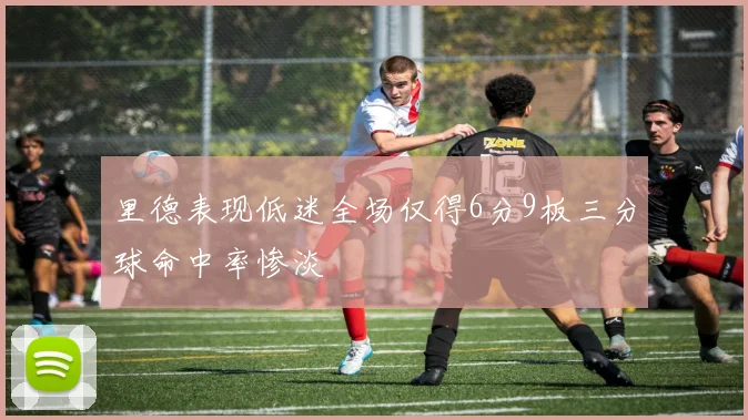 里德表现低迷全场仅得6分9板三分球命中率惨淡