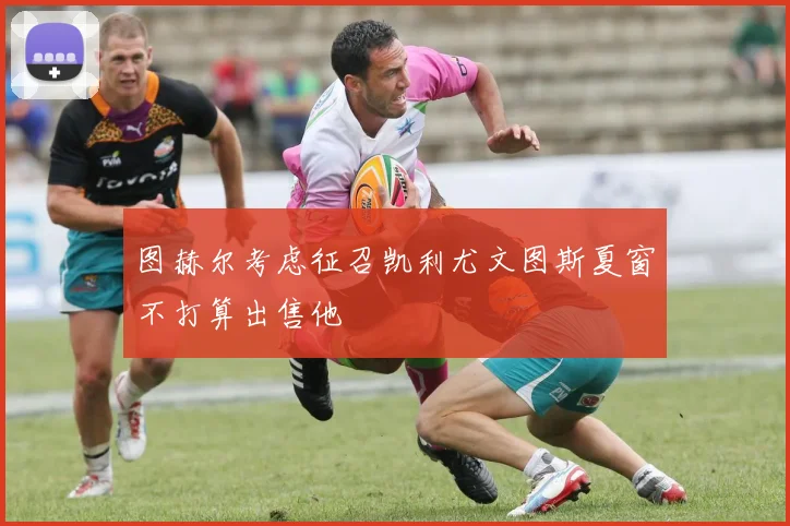 图赫尔考虑征召凯利尤文图斯夏窗不打算出售他