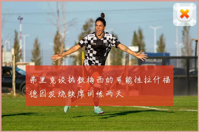 弗里克谈执教梅西的可能性拉什福德因发烧缺席训练两天