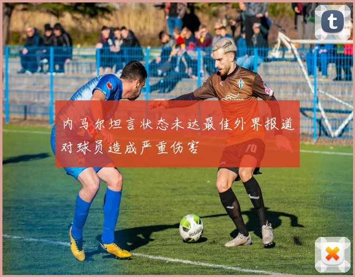 内马尔坦言状态未达最佳外界报道对球员造成严重伤害