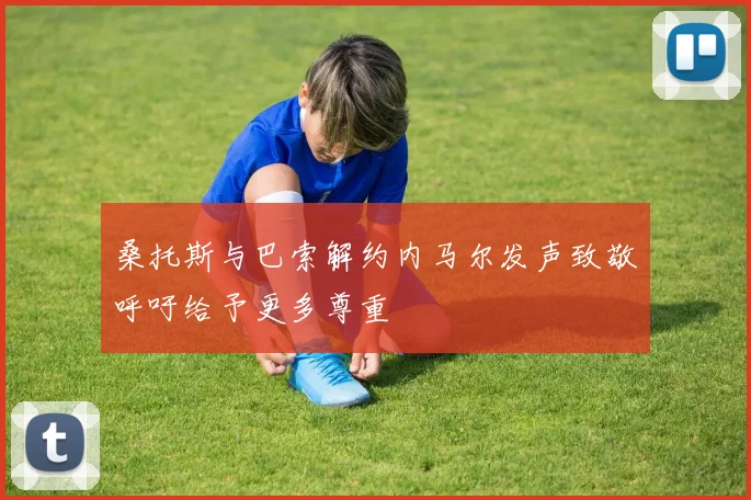 桑托斯与巴索解约内马尔发声致敬呼吁给予更多尊重