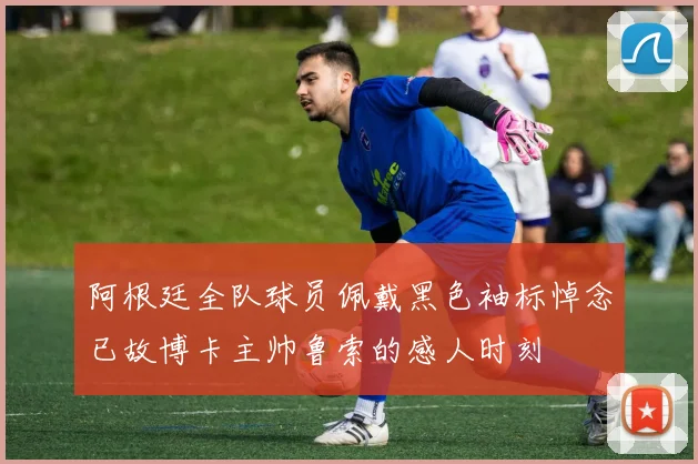 阿根廷全队球员佩戴黑色袖标悼念已故博卡主帅鲁索的感人时刻