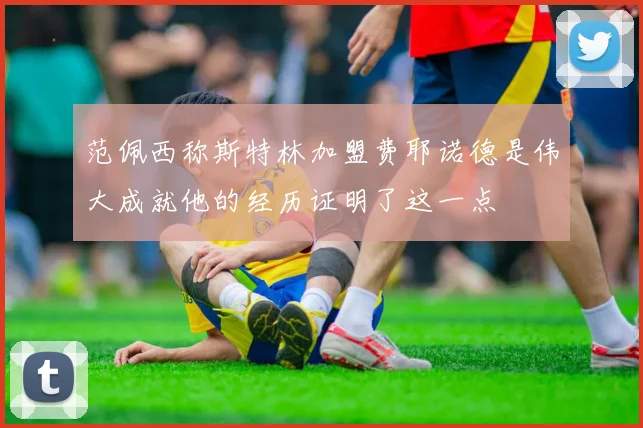 范佩西称斯特林加盟费耶诺德是伟大成就他的经历证明了这一点