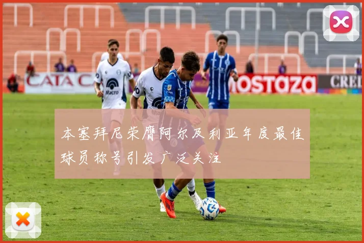 本塞拜尼荣膺阿尔及利亚年度最佳球员称号引发广泛关注