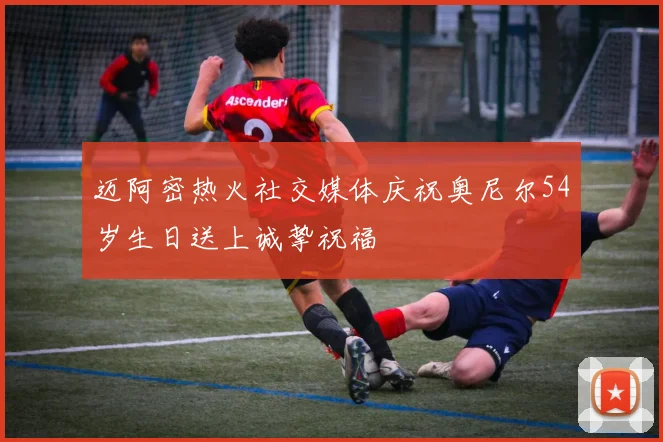 迈阿密热火社交媒体庆祝奥尼尔54岁生日送上诚挚祝福
