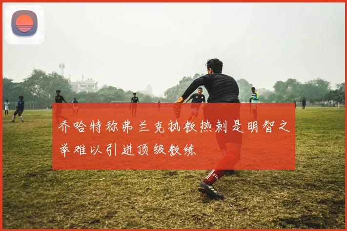 乔哈特称弗兰克执教热刺是明智之举难以引进顶级教练