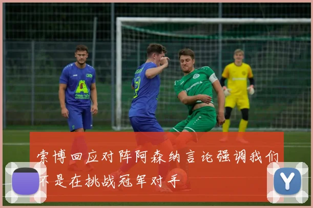 索博回应对阵阿森纳言论强调我们不是在挑战冠军对手