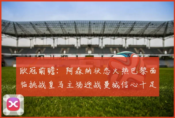 欧冠前瞻：阿森纳状态火热巴黎面临挑战皇马主场迎战曼城信心十足