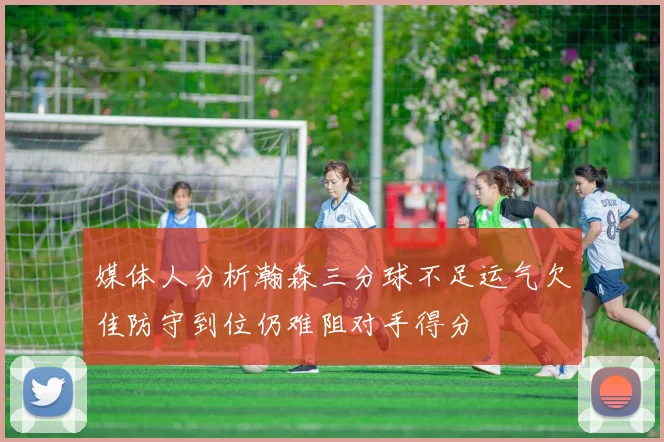 媒体人分析瀚森三分球不足运气欠佳防守到位仍难阻对手得分