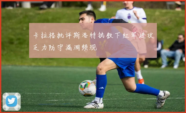 卡拉格批评斯洛特执教下红军进攻乏力防守漏洞频现