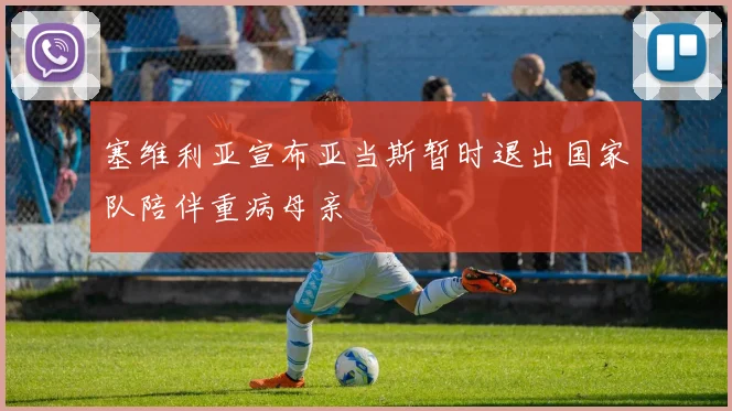 塞维利亚宣布亚当斯暂时退出国家队陪伴重病母亲