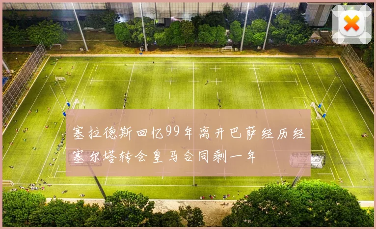 塞拉德斯回忆99年离开巴萨经历经塞尔塔转会皇马合同剩一年