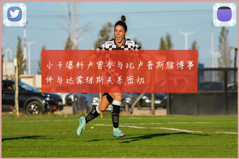 小卡爆料卢曾参与比卢普斯赌博事件与达蒙琼斯关系密切