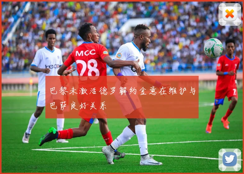 巴黎未激活德罗解约金意在维护与巴萨良好关系