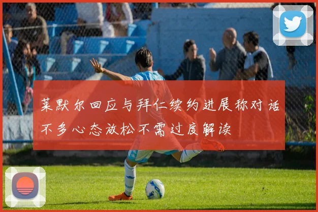 莱默尔回应与拜仁续约进展称对话不多心态放松不需过度解读