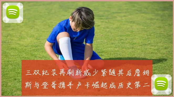 三双纪录再刷新威少紧随其后詹姆斯与登哥携手卢卡崛起成历史第二
