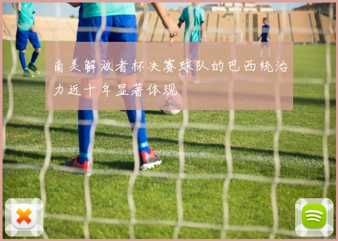 南美解放者杯决赛球队的巴西统治力近十年显著体现