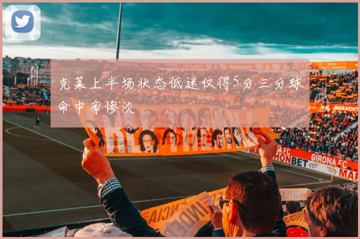 克莱上半场状态低迷仅得5分三分球命中率惨淡