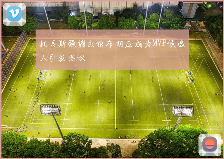 托马斯强调杰伦布朗应成为MVP候选人引发热议