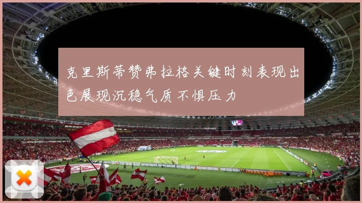 克里斯蒂赞弗拉格关键时刻表现出色展现沉稳气质不惧压力