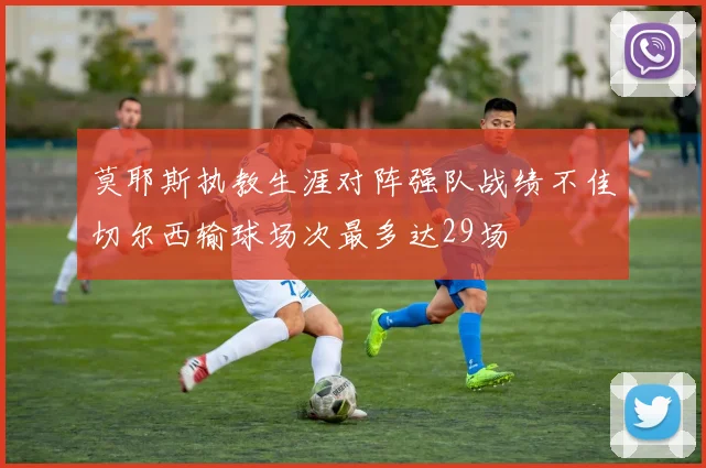 莫耶斯执教生涯对阵强队战绩不佳切尔西输球场次最多达29场