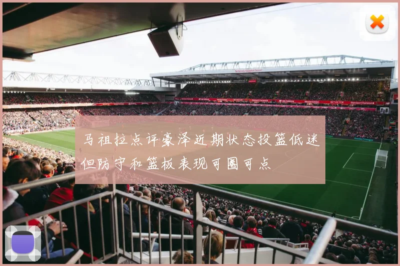 马祖拉点评豪泽近期状态投篮低迷但防守和篮板表现可圈可点