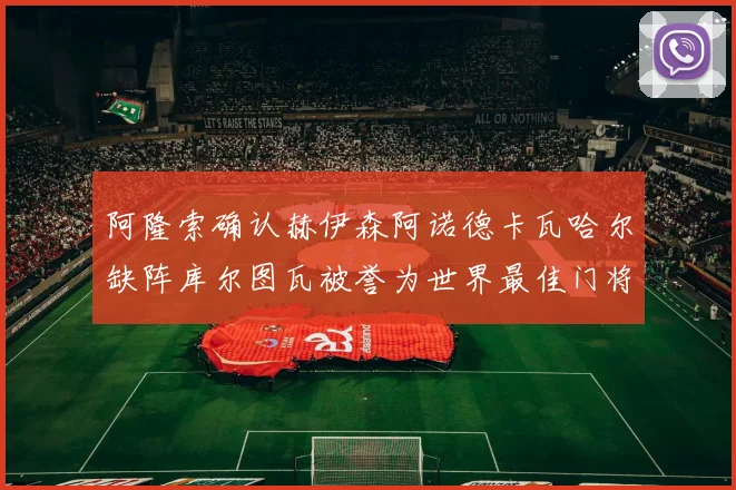 阿隆索确认赫伊森阿诺德卡瓦哈尔缺阵库尔图瓦被誉为世界最佳门将