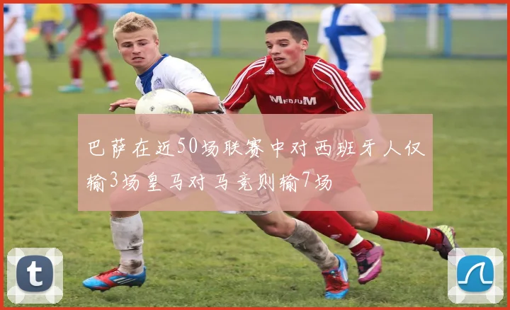 巴萨在近50场联赛中对西班牙人仅输3场皇马对马竞则输7场