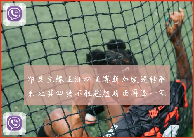印度无缘亚洲杯正赛新加坡逆转胜利让其四场不胜尴尬局面再添一笔