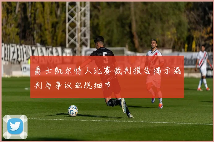 爵士凯尔特人比赛裁判报告揭示漏判与争议犯规细节