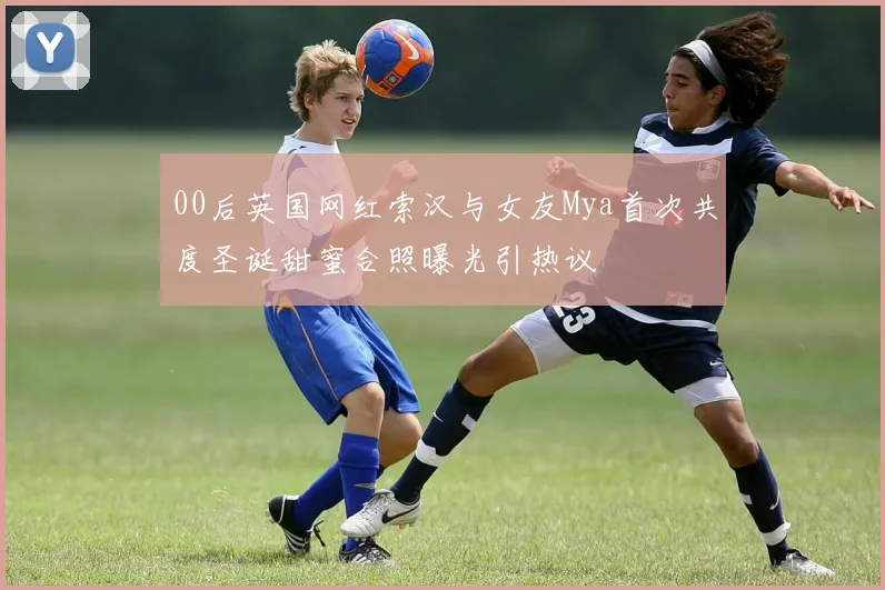 00后英国网红索汉与女友Mya首次共度圣诞甜蜜合照曝光引热议