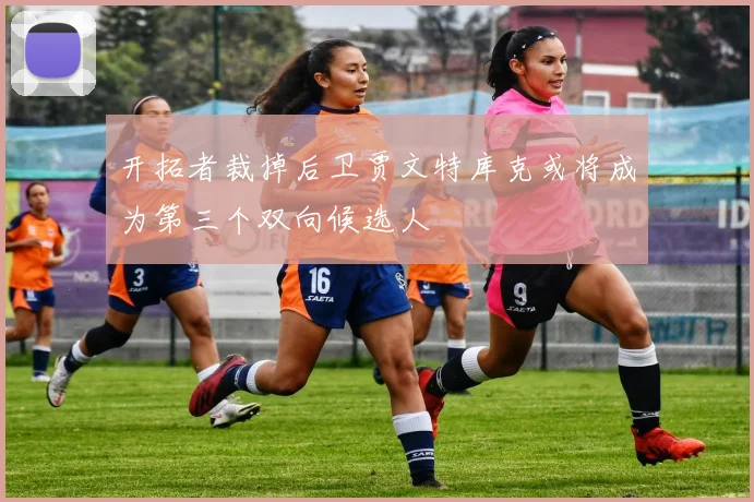 开拓者裁掉后卫贾文特库克或将成为第三个双向候选人