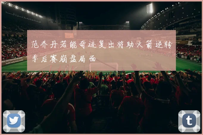 范乔丹若能奇迹复出将助火箭逆转季后赛崩盘局面