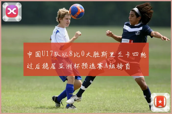 中国U17队以8比0大胜斯里兰卡四轮过后稳居亚洲杯预选赛A组榜首