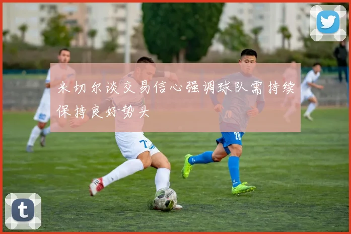 米切尔谈交易信心强调球队需持续保持良好势头