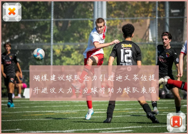 湖媒建议球队全力引进迪文岑佐提升进攻火力三分球将助力球队表现