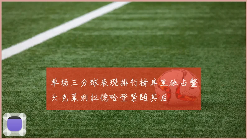 单场三分球表现排行榜库里独占鳌头克莱利拉德哈登紧随其后