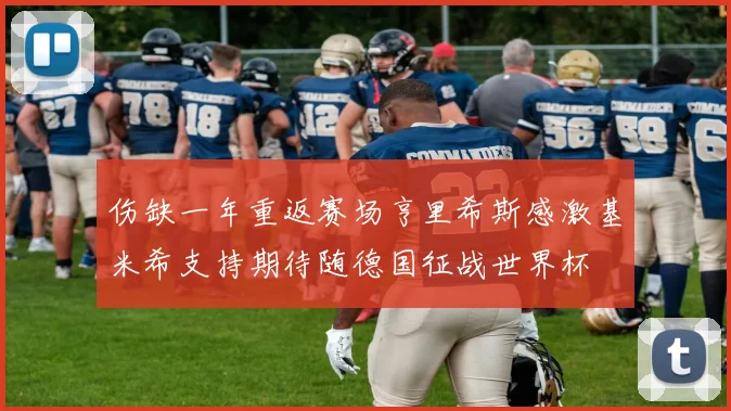 伤缺一年重返赛场亨里希斯感激基米希支持期待随德国征战世界杯