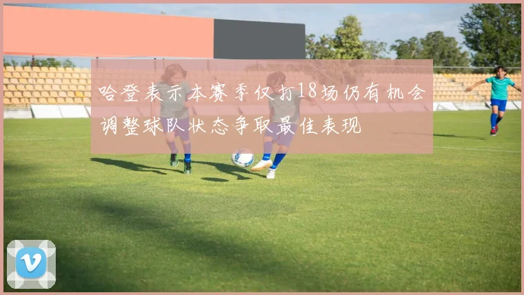 哈登表示本赛季仅打18场仍有机会调整球队状态争取最佳表现
