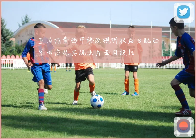 皇马指责西甲修改视听权益分配西甲回应称其说法片面且投机