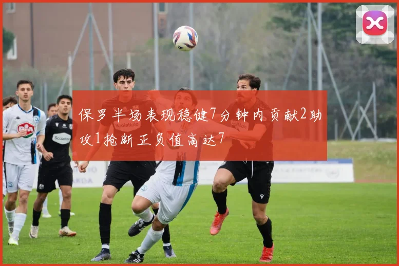 保罗半场表现稳健7分钟内贡献2助攻1抢断正负值高达7