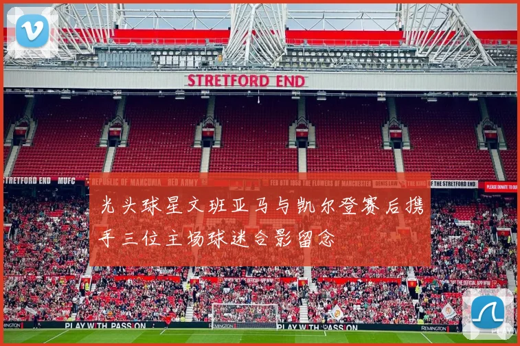 光头球星文班亚马与凯尔登赛后携手三位主场球迷合影留念