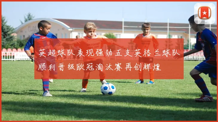 英超球队表现强劲五支英格兰球队顺利晋级欧冠淘汰赛再创辉煌