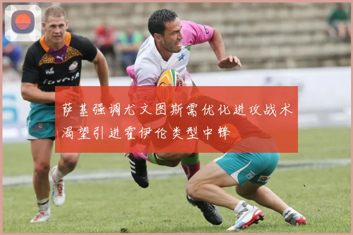 萨基强调尤文图斯需优化进攻战术渴望引进霍伊伦类型中锋
