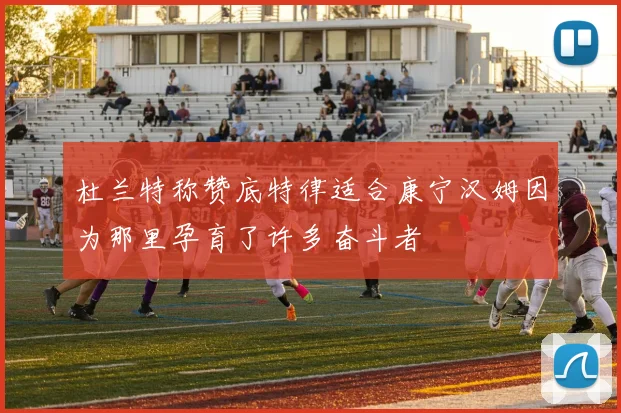 杜兰特称赞底特律适合康宁汉姆因为那里孕育了许多奋斗者