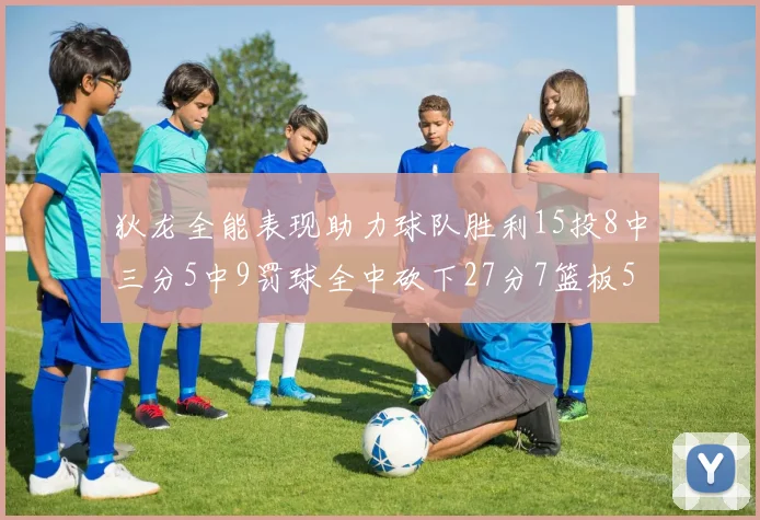 狄龙全能表现助力球队胜利15投8中三分5中9罚球全中砍下27分7篮板5助攻