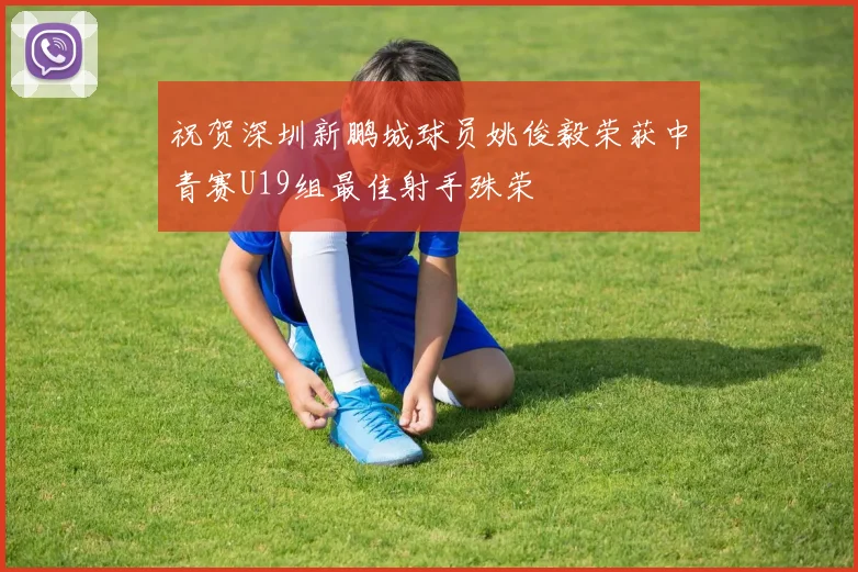祝贺深圳新鹏城球员姚俊毅荣获中青赛U19组最佳射手殊荣