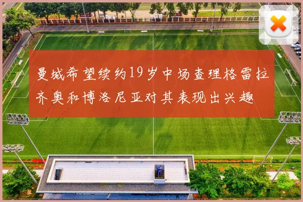 曼城希望续约19岁中场查理格雷拉齐奥和博洛尼亚对其表现出兴趣